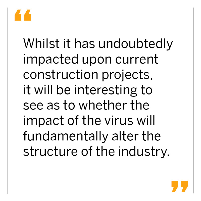 Whilst it has undoubtedly impacted upon current construction projects, it will be interesting to see as to whether the impact of the virus will fundamentally alter the structure of the industry.